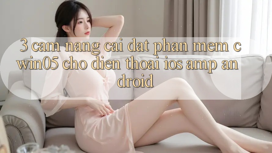 3. Cẩm nang Cài đặt Phần mềm cwin05 Cho Điện Thoại (iOS & Android) 3. Cẩm nang Cài đặt Phần mềm cwin05 Cho Điện Thoại (iOS & Android)