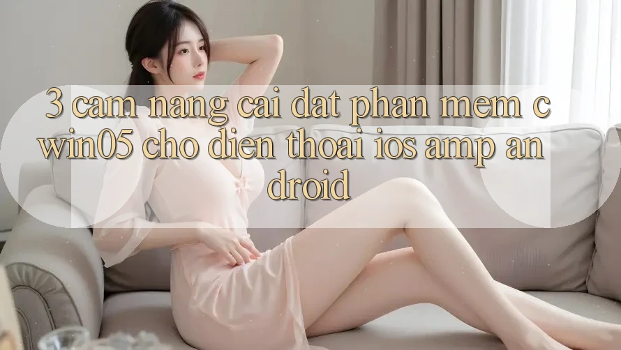 3. Cẩm nang Cài đặt Phần mềm cwin05 Cho Điện Thoại (iOS & Android) 3. Cẩm nang Cài đặt Phần mềm cwin05 Cho Điện Thoại (iOS & Android)