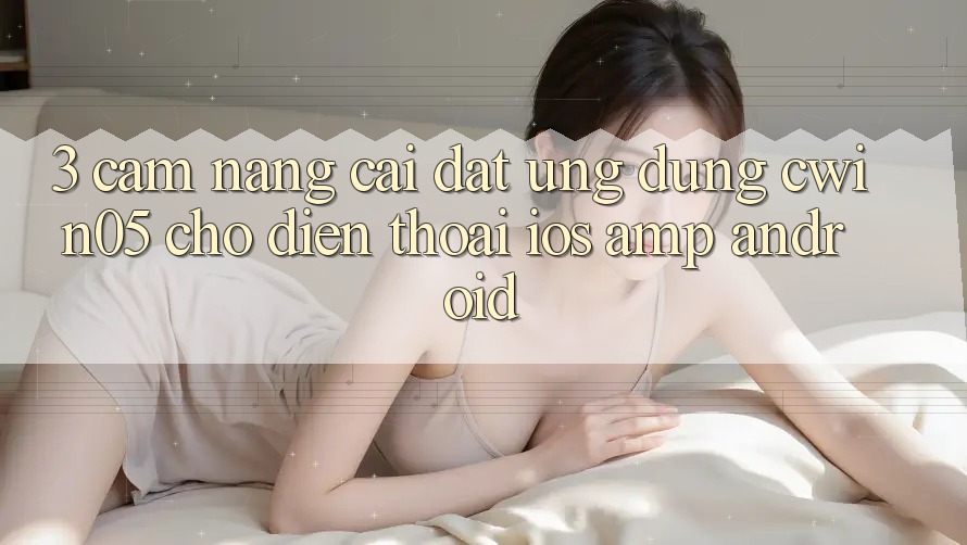 3. Cẩm nang Cài đặt Ứng Dụng cwin05 Cho Điện Thoại (iOS & Android) 3. Cẩm nang Cài đặt Ứng Dụng cwin05 Cho Điện Thoại (iOS & Android)