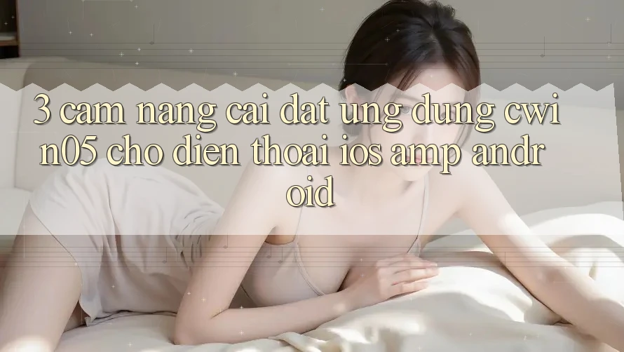 3. Cẩm nang Cài đặt Ứng Dụng cwin05 Cho Điện Thoại (iOS & Android) 3. Cẩm nang Cài đặt Ứng Dụng cwin05 Cho Điện Thoại (iOS & Android)