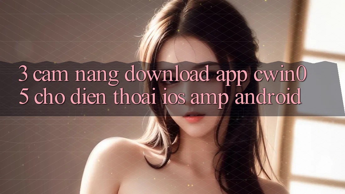3. Cẩm nang Download App cwin05 Cho Điện Thoại (iOS & Android) 3. Cẩm nang Download App cwin05 Cho Điện Thoại (iOS & Android)