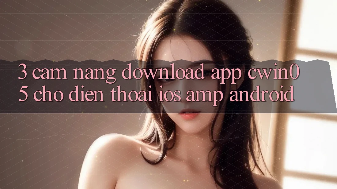 3. Cẩm nang Download App cwin05 Cho Điện Thoại (iOS &amp; Android)