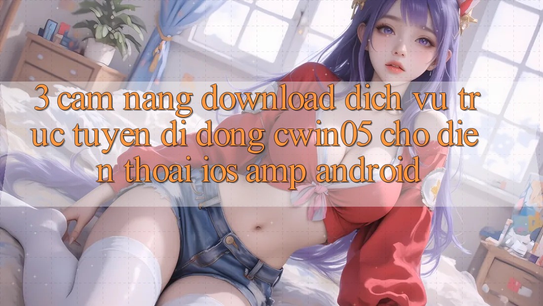 3. Cẩm nang Download Dịch vụ trực tuyến di động cwin05 Cho Điện Thoại (iOS & Android) 3. Cẩm nang Download Dịch vụ trực tuyến di động cwin05 Cho Điện Thoại (iOS & Android)