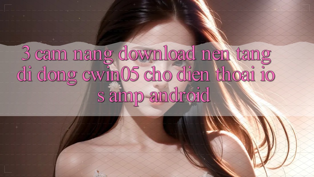 3. Cẩm nang Download Nền tảng di động cwin05 Cho Điện Thoại (iOS & Android) 3. Cẩm nang Download Nền tảng di động cwin05 Cho Điện Thoại (iOS & Android)