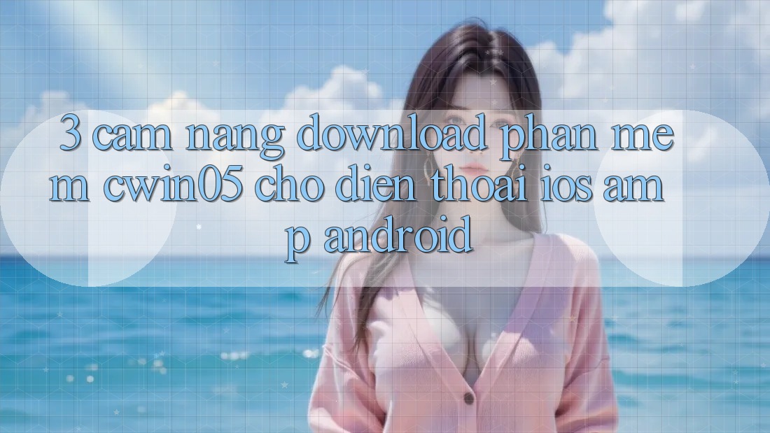 3. Cẩm nang Download Phần mềm cwin05 Cho Điện Thoại (iOS & Android) 3. Cẩm nang Download Phần mềm cwin05 Cho Điện Thoại (iOS & Android)