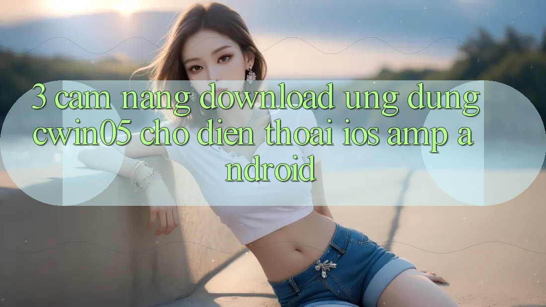 3. Cẩm nang Download Ứng Dụng cwin05 Cho Điện Thoại (iOS &amp; Android)