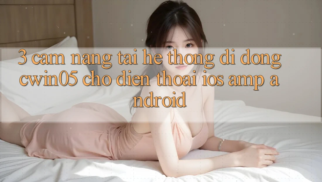 3. Cẩm nang Tải Hệ thống di động cwin05 Cho Điện Thoại (iOS &amp; Android)