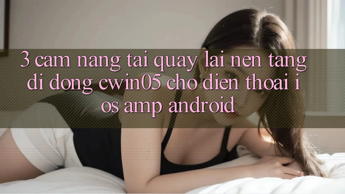 3. Cẩm nang Tải quay lại Nền tảng di động cwin05 Cho Điện Thoại (iOS & Android) 3. Cẩm nang Tải quay lại Nền tảng di động cwin05 Cho Điện Thoại (iOS & Android)