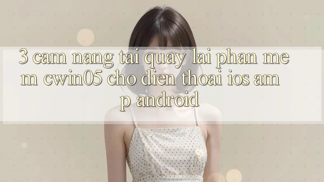 3. Cẩm nang Tải quay lại Phần mềm cwin05 Cho Điện Thoại (iOS & Android) 3. Cẩm nang Tải quay lại Phần mềm cwin05 Cho Điện Thoại (iOS & Android)