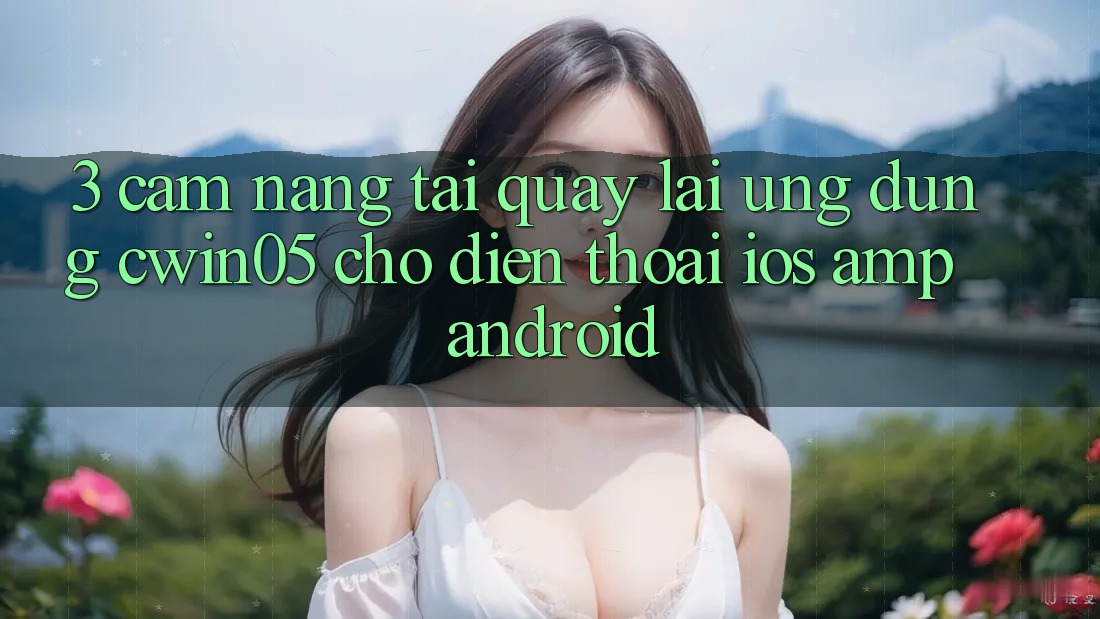 3. Cẩm nang Tải quay lại Ứng Dụng cwin05 Cho Điện Thoại (iOS & Android) 3. Cẩm nang Tải quay lại Ứng Dụng cwin05 Cho Điện Thoại (iOS & Android)