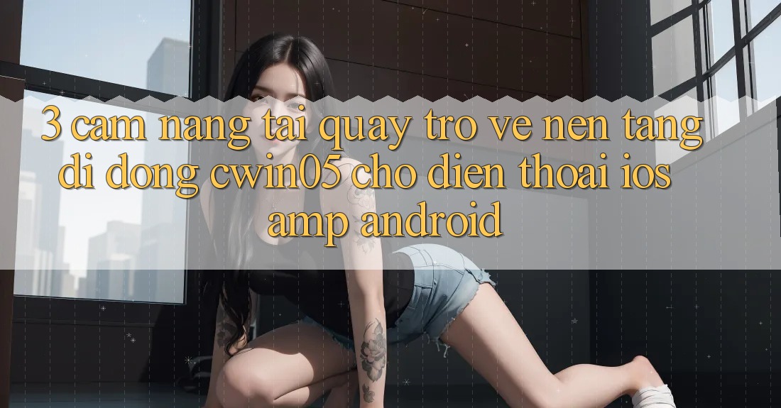 3. Cẩm nang Tải quay trở về Nền tảng di động cwin05 Cho Điện Thoại (iOS & Android) 3. Cẩm nang Tải quay trở về Nền tảng di động cwin05 Cho Điện Thoại (iOS & Android)