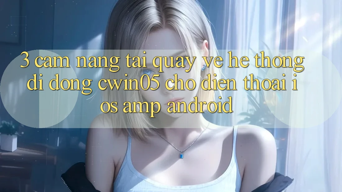 3. Cẩm nang Tải quay về Hệ thống di động cwin05 Cho Điện Thoại (iOS &amp; Android)