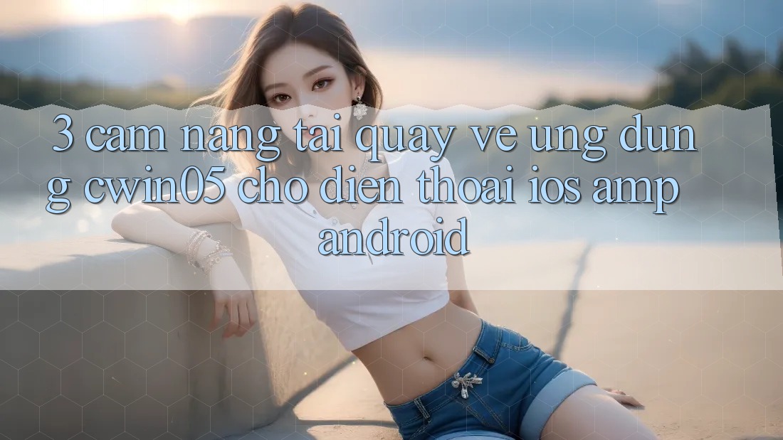 3. Cẩm nang Tải quay về Ứng Dụng cwin05 Cho Điện Thoại (iOS &amp; Android)