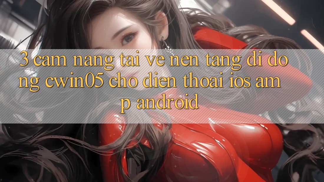 3. Cẩm nang Tải về Nền tảng di động cwin05 Cho Điện Thoại (iOS & Android) 3. Cẩm nang Tải về Nền tảng di động cwin05 Cho Điện Thoại (iOS & Android)