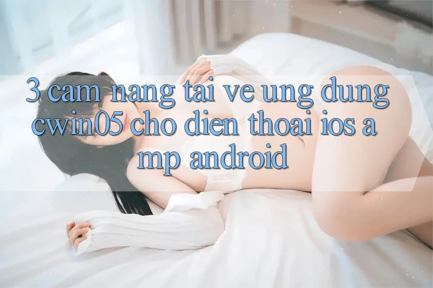 3. Cẩm nang Tải về Ứng Dụng cwin05 Cho Điện Thoại (iOS &amp; Android)