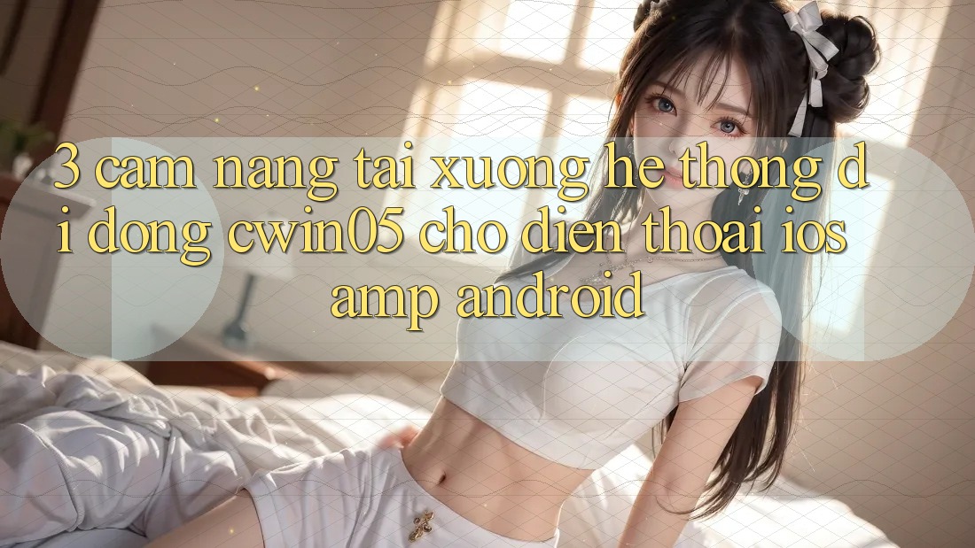 3. Cẩm nang Tải xuống Hệ thống di động cwin05 Cho Điện Thoại (iOS &amp; Android)
