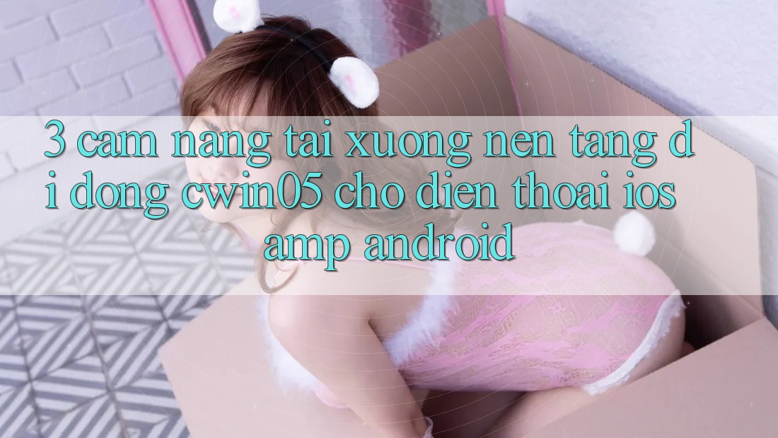 3. Cẩm nang Tải xuống Nền tảng di động cwin05 Cho Điện Thoại (iOS &amp; Android)