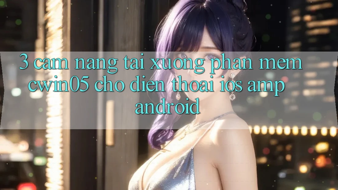 3. Cẩm nang Tải xuống Phần mềm cwin05 Cho Điện Thoại (iOS &amp; Android)