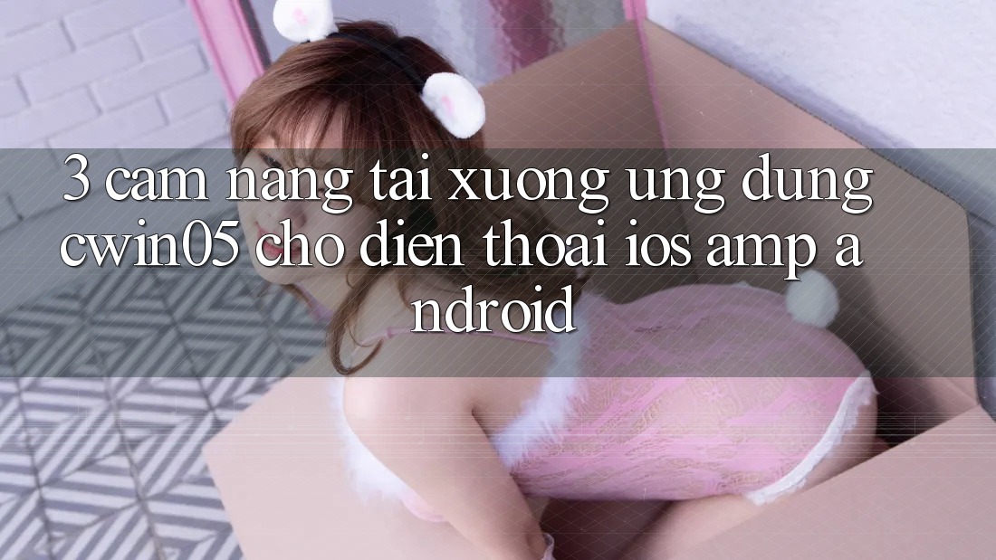 3. Cẩm nang Tải xuống Ứng Dụng cwin05 Cho Điện Thoại (iOS & Android) 3. Cẩm nang Tải xuống Ứng Dụng cwin05 Cho Điện Thoại (iOS & Android)