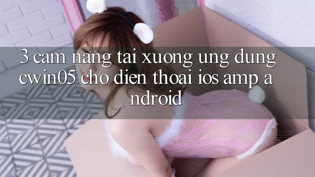 3. Cẩm nang Tải xuống Ứng Dụng cwin05 Cho Điện Thoại (iOS & Android) 3. Cẩm nang Tải xuống Ứng Dụng cwin05 Cho Điện Thoại (iOS & Android)