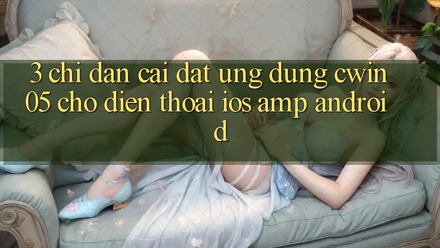 3. Chỉ dẫn Cài đặt Ứng Dụng cwin05 Cho Điện Thoại (iOS & Android) 3. Chỉ dẫn Cài đặt Ứng Dụng cwin05 Cho Điện Thoại (iOS & Android)