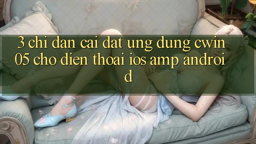 3. Chỉ dẫn Cài đặt Ứng Dụng cwin05 Cho Điện Thoại (iOS & Android) 3. Chỉ dẫn Cài đặt Ứng Dụng cwin05 Cho Điện Thoại (iOS & Android)