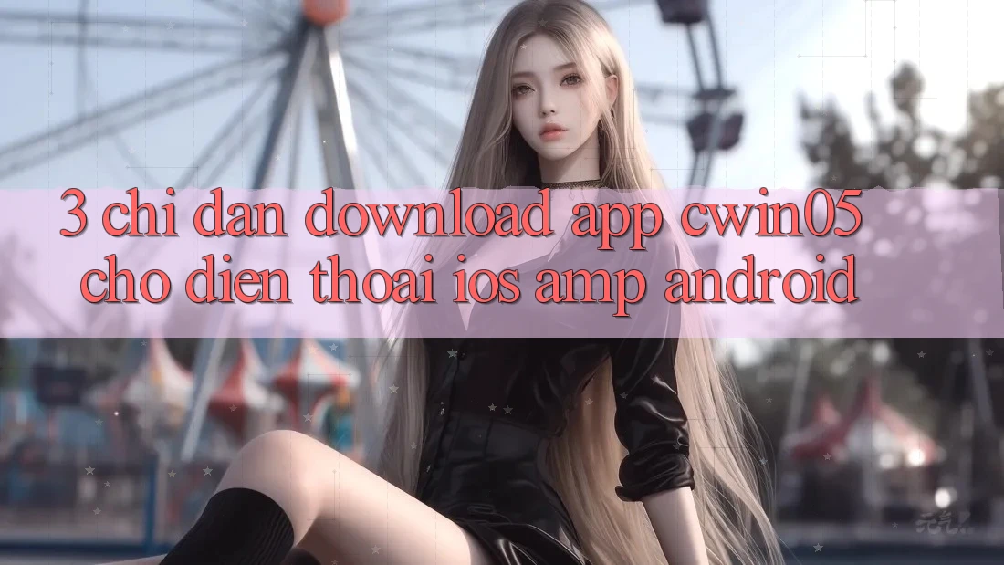 3. Chỉ dẫn Download App cwin05 Cho Điện Thoại (iOS & Android) 3. Chỉ dẫn Download App cwin05 Cho Điện Thoại (iOS & Android)