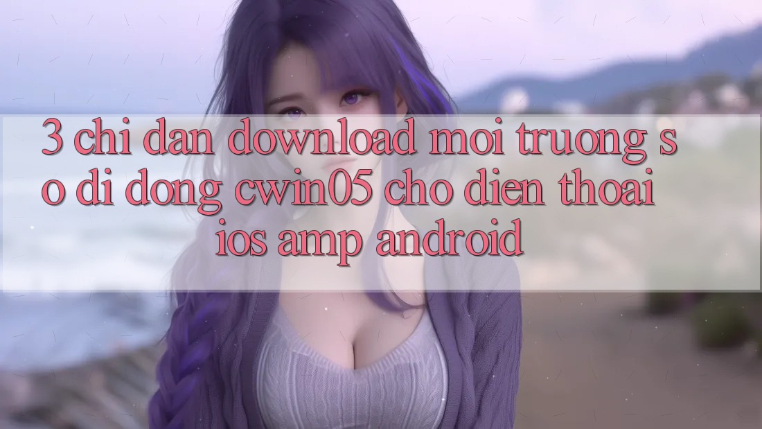 3. Chỉ dẫn Download Môi trường số di động cwin05 Cho Điện Thoại (iOS & Android) 3. Chỉ dẫn Download Môi trường số di động cwin05 Cho Điện Thoại (iOS & Android)