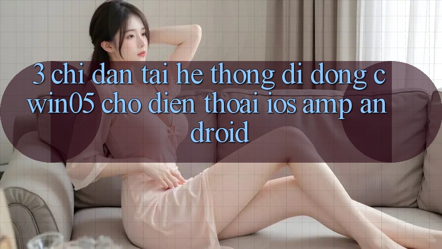 3. Chỉ dẫn Tải Hệ thống di động cwin05 Cho Điện Thoại (iOS & Android) 3. Chỉ dẫn Tải Hệ thống di động cwin05 Cho Điện Thoại (iOS & Android)