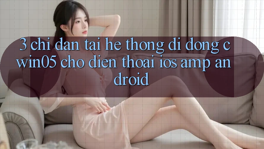 3. Chỉ dẫn Tải Hệ thống di động cwin05 Cho Điện Thoại (iOS &amp; Android)