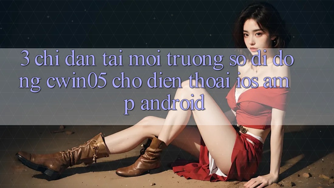 3. Chỉ dẫn Tải Môi trường số di động cwin05 Cho Điện Thoại (iOS &amp; Android)