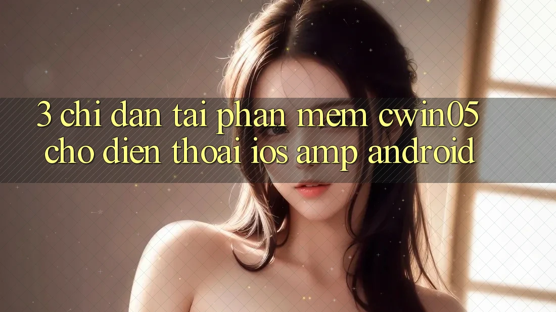 3. Chỉ dẫn Tải Phần mềm cwin05 Cho Điện Thoại (iOS & Android) 3. Chỉ dẫn Tải Phần mềm cwin05 Cho Điện Thoại (iOS & Android)