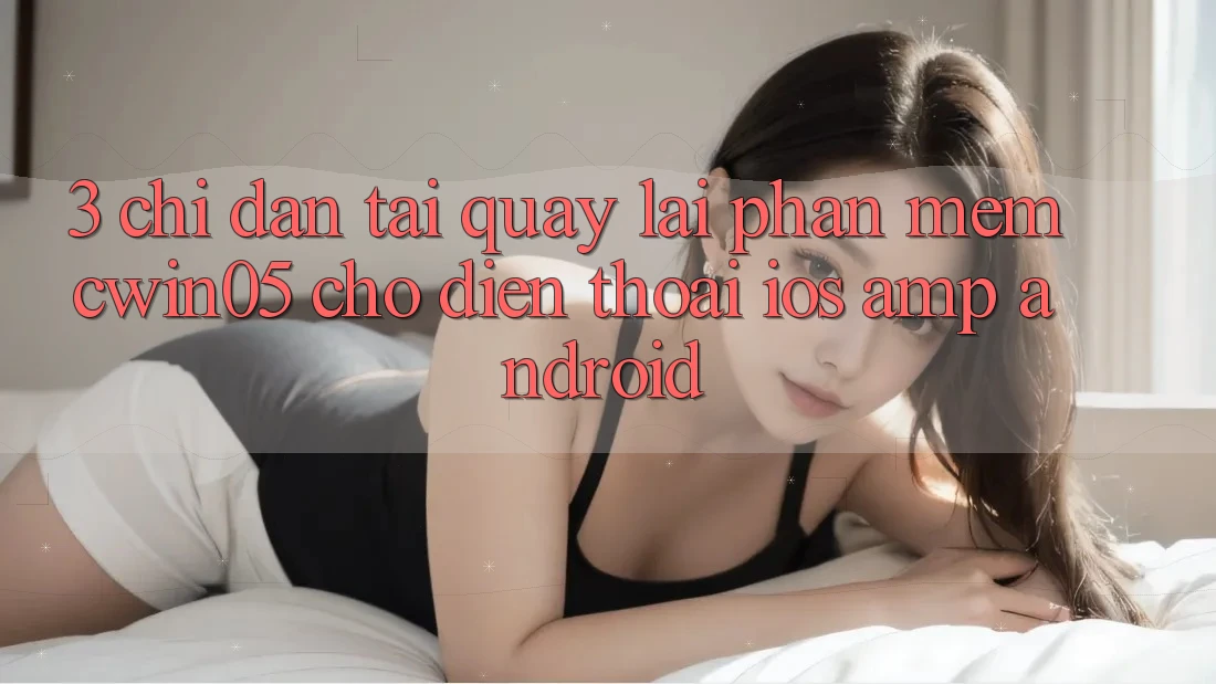 3. Chỉ dẫn Tải quay lại Phần mềm cwin05 Cho Điện Thoại (iOS &amp; Android)