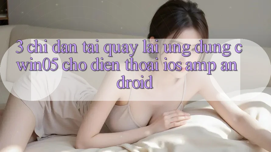 3. Chỉ dẫn Tải quay lại Ứng Dụng cwin05 Cho Điện Thoại (iOS &amp; Android)