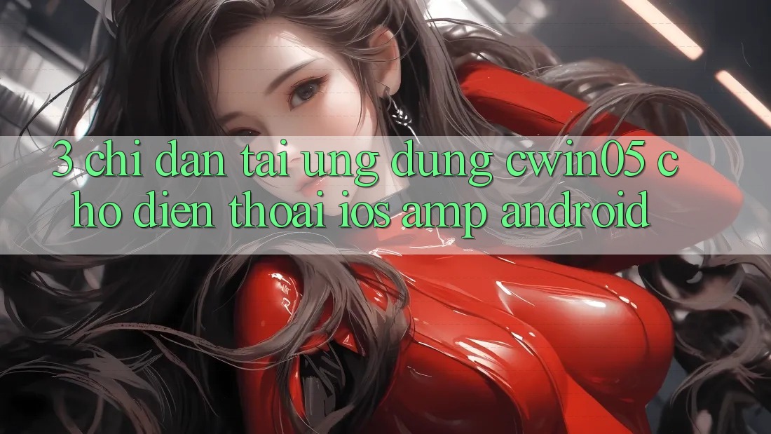 3. Chỉ dẫn Tải Ứng Dụng cwin05 Cho Điện Thoại (iOS & Android) 3. Chỉ dẫn Tải Ứng Dụng cwin05 Cho Điện Thoại (iOS & Android)