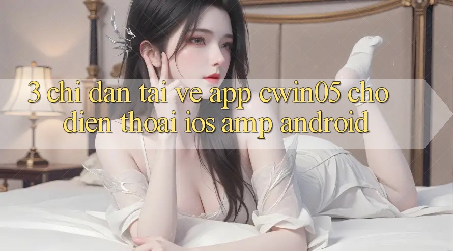 3. Chỉ dẫn Tải về App cwin05 Cho Điện Thoại (iOS &amp; Android)