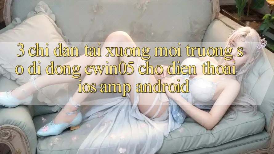 3. Chỉ dẫn Tải xuống Môi trường số di động cwin05 Cho Điện Thoại (iOS & Android) 3. Chỉ dẫn Tải xuống Môi trường số di động cwin05 Cho Điện Thoại (iOS & Android)