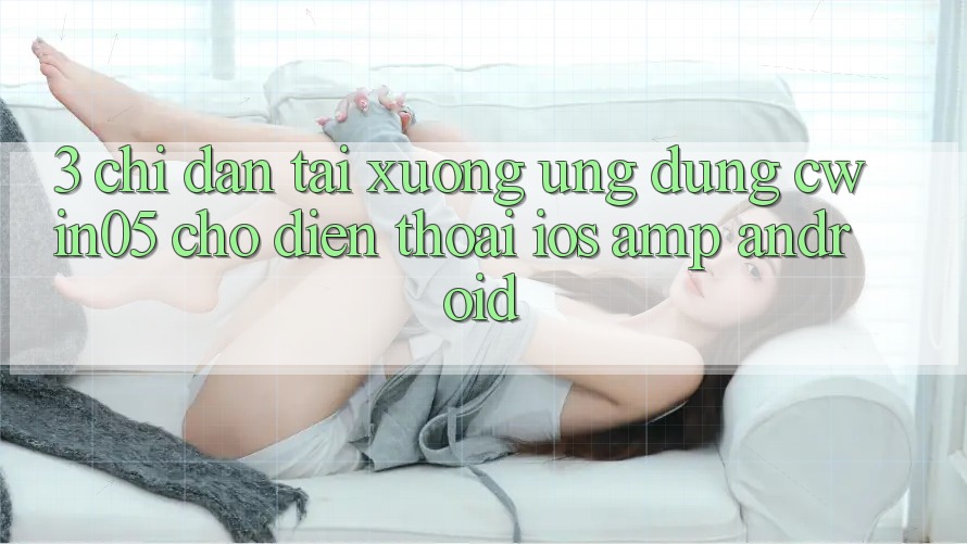 3. Chỉ dẫn Tải xuống Ứng Dụng cwin05 Cho Điện Thoại (iOS & Android) 3. Chỉ dẫn Tải xuống Ứng Dụng cwin05 Cho Điện Thoại (iOS & Android)