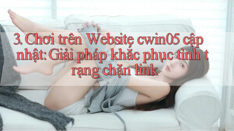 3. Chơi trên Website cwin05 cập nhật: Giải pháp khắc phục tình trạng chặn link