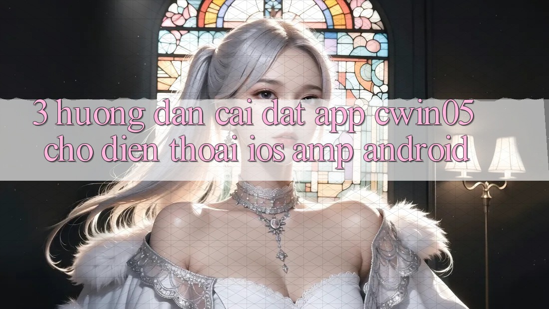 3. Hướng dẫn Cài đặt App cwin05 Cho Điện Thoại (iOS & Android) 3. Hướng dẫn Cài đặt App cwin05 Cho Điện Thoại (iOS & Android)