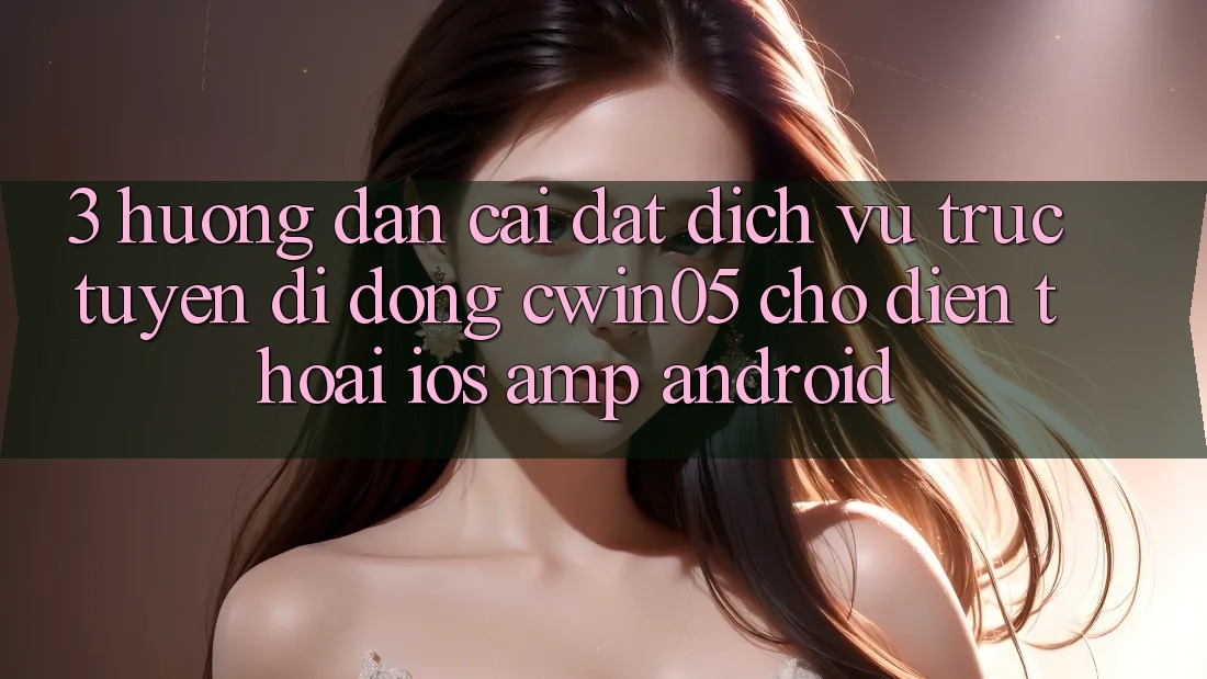 3. Hướng Dẫn Cài đặt Dịch vụ trực tuyến di động cwin05 Cho Điện Thoại (iOS & Android) 3. Hướng Dẫn Cài đặt Dịch vụ trực tuyến di động cwin05 Cho Điện Thoại (iOS & Android)