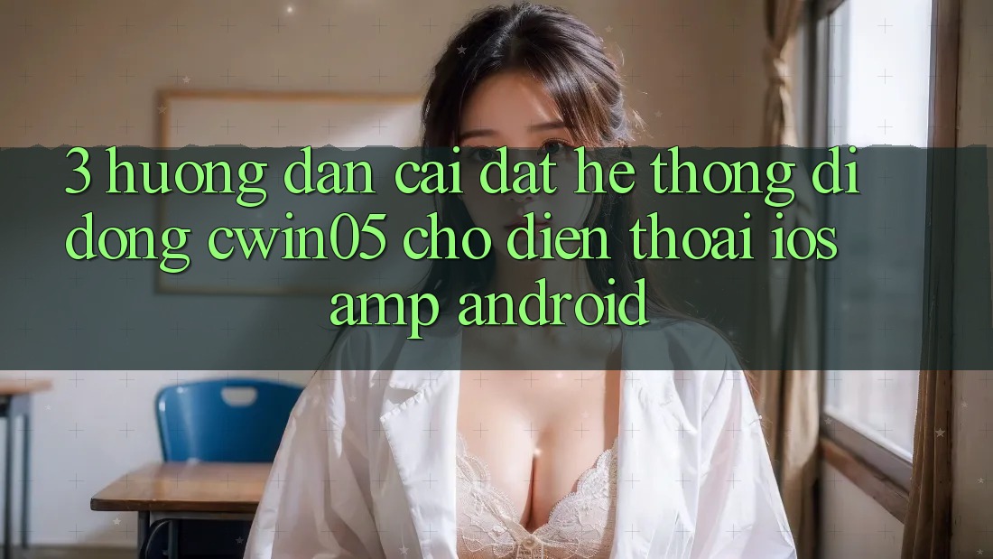 3. Hướng dẫn Cài đặt Hệ thống di động cwin05 Cho Điện Thoại (iOS & Android) 3. Hướng dẫn Cài đặt Hệ thống di động cwin05 Cho Điện Thoại (iOS & Android)