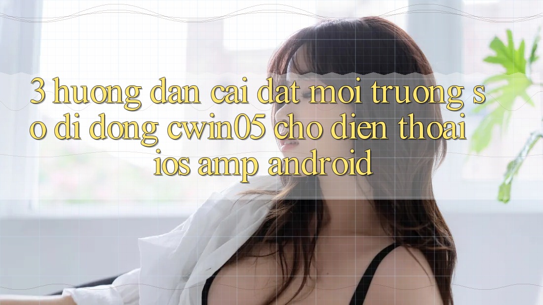 3. Hướng Dẫn Cài đặt Môi trường số di động cwin05 Cho Điện Thoại (iOS & Android) 3. Hướng Dẫn Cài đặt Môi trường số di động cwin05 Cho Điện Thoại (iOS & Android)