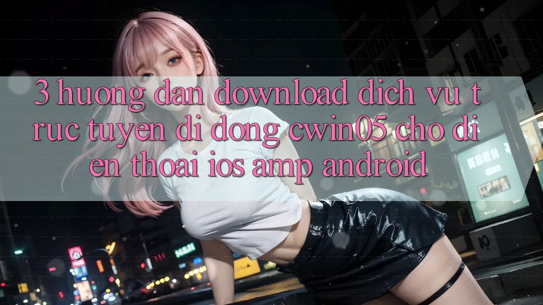 3. Hướng Dẫn Download Dịch vụ trực tuyến di động cwin05 Cho Điện Thoại (iOS &amp; Android)