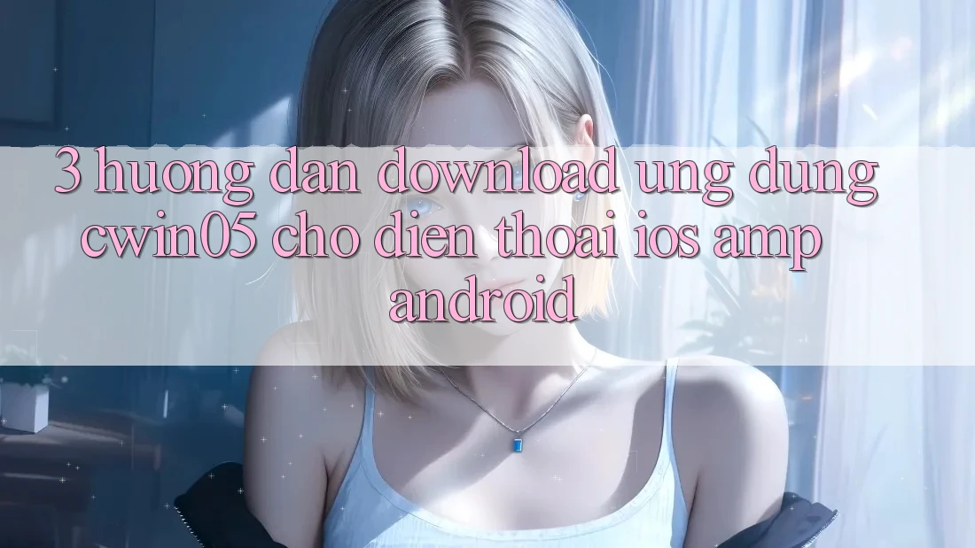 3. Hướng Dẫn Download Ứng Dụng cwin05 Cho Điện Thoại (iOS &amp; Android)