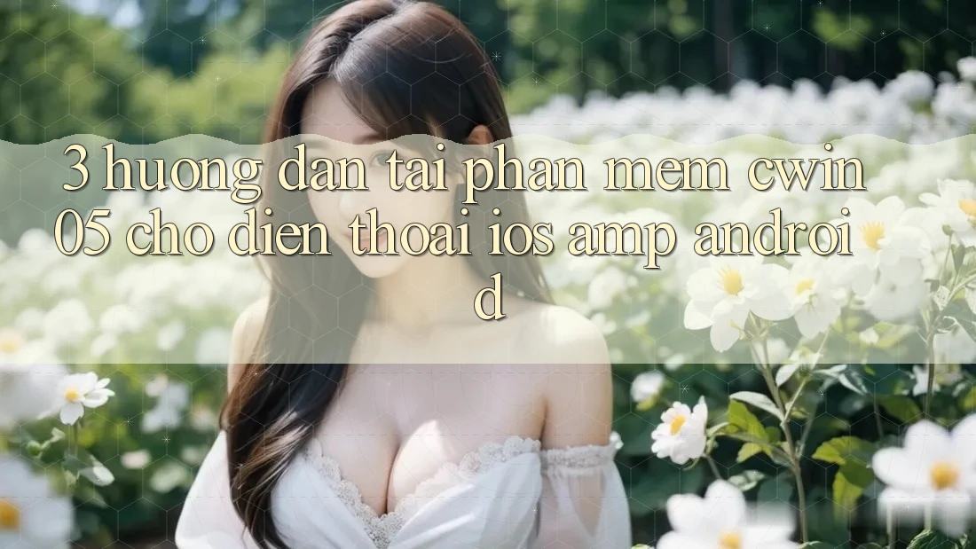 3. Hướng dẫn Tải Phần mềm cwin05 Cho Điện Thoại (iOS &amp; Android)