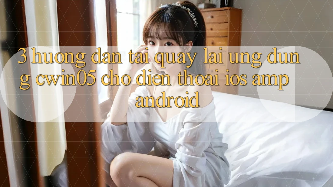 3. Hướng Dẫn Tải quay lại Ứng dụng cwin05 Cho Điện Thoại (iOS &amp; Android)