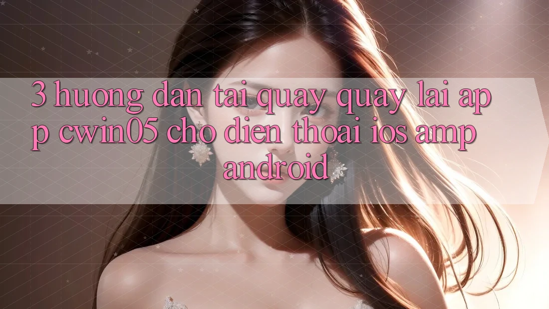 3. Hướng dẫn Tải quay quay lại App cwin05 Cho Điện Thoại (iOS & Android) 3. Hướng dẫn Tải quay quay lại App cwin05 Cho Điện Thoại (iOS & Android)