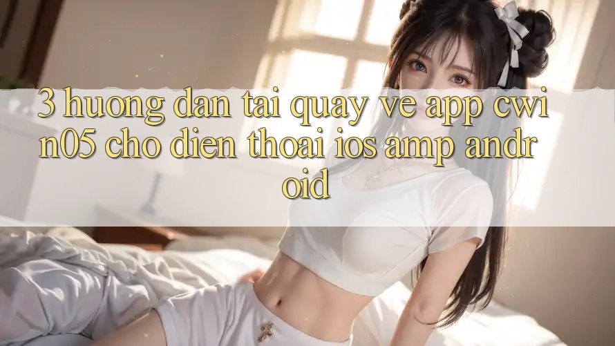 3. Hướng dẫn Tải quay về App cwin05 Cho Điện Thoại (iOS & Android) 3. Hướng dẫn Tải quay về App cwin05 Cho Điện Thoại (iOS & Android)