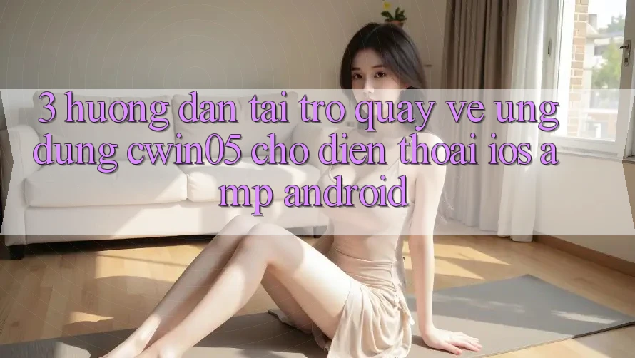 3. Hướng Dẫn Tải trở quay về Ứng Dụng cwin05 Cho Điện Thoại (iOS &amp; Android)